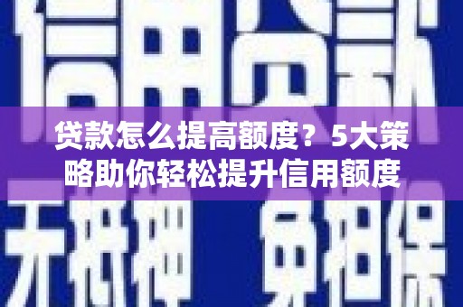 苑里贷款怎么提高额度？5大策略助你轻松提升信用额度