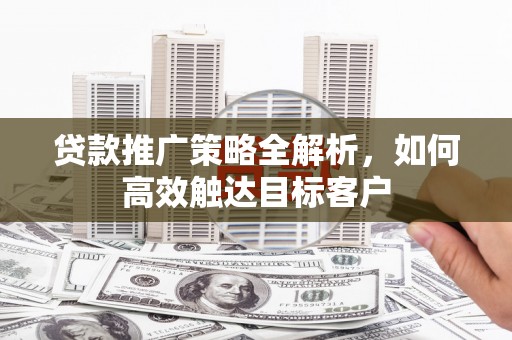 苑里贷款推广策略全解析，如何高效触达目标客户