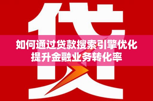 苑里如何通过贷款搜索引擎优化提升金融业务转化率