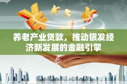 苑里养老产业贷款，推动银发经济新发展的金融引擎