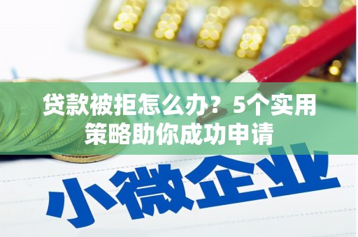 苑里贷款被拒怎么办？5个实用策略助你成功申请