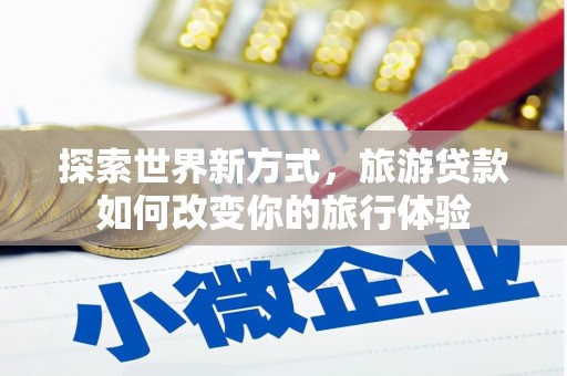 苑里探索世界新方式，旅游贷款如何改变你的旅行体验