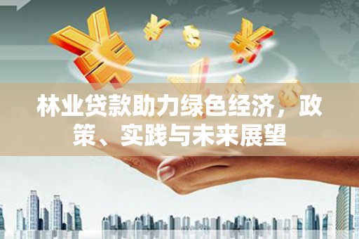 苑里林业贷款助力绿色经济，政策、实践与未来展望