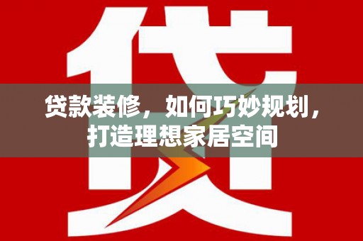 苑里贷款装修，如何巧妙规划，打造理想家居空间