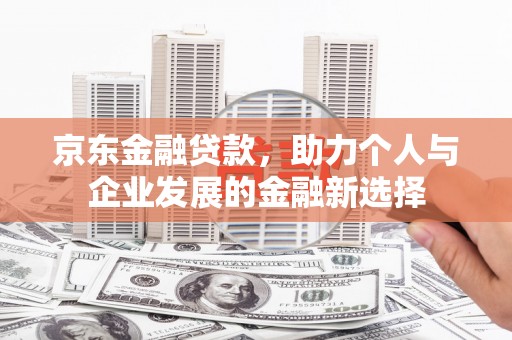 苑里京东金融贷款，助力个人与企业发展的金融新选择