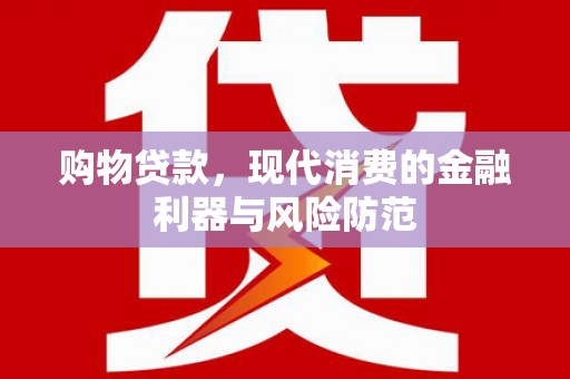 苑里购物贷款，现代消费的金融利器与风险防范