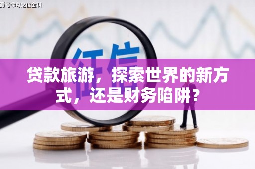 苑里贷款旅游，探索世界的新方式，还是财务陷阱？