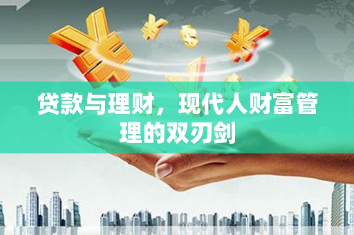 苑里贷款与理财，现代人财富管理的双刃剑