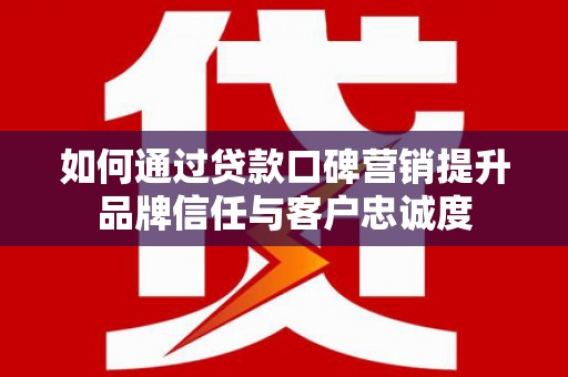 苑里如何通过贷款口碑营销提升品牌信任与客户忠诚度