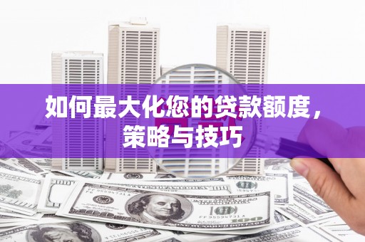 苑里如何最大化您的贷款额度，策略与技巧