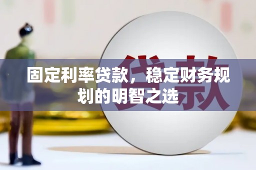 苑里固定利率贷款，稳定财务规划的明智之选
