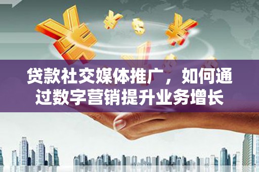 苑里贷款社交媒体推广，如何通过数字营销提升业务增长