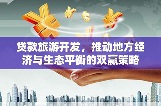 苑里贷款旅游开发，推动地方经济与生态平衡的双赢策略