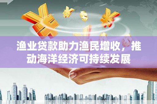 苑里渔业贷款助力渔民增收，推动海洋经济可持续发展