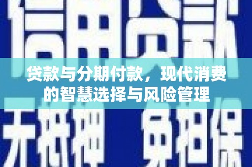 苑里贷款与分期付款，现代消费的智慧选择与风险管理