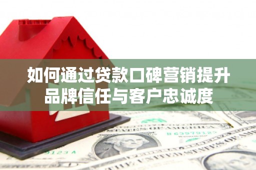 苑里如何通过贷款口碑营销提升品牌信任与客户忠诚度