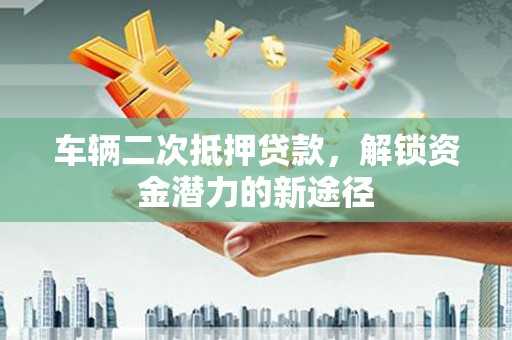 苑里车辆二次抵押贷款，解锁资金潜力的新途径