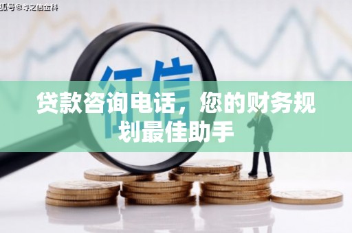 苑里贷款咨询电话，您的财务规划最佳助手