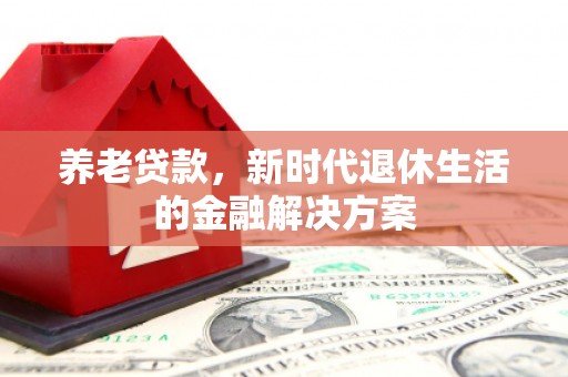 苑里养老贷款，新时代退休生活的金融解决方案