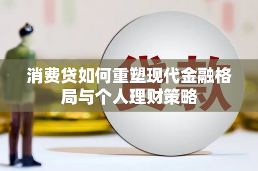 苑里消费贷如何重塑现代金融格局与个人理财策略