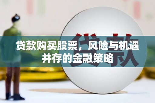 苑里贷款购买股票，风险与机遇并存的金融策略