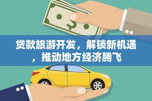 苑里贷款旅游开发，解锁新机遇，推动地方经济腾飞