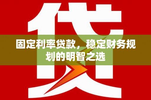 苑里固定利率贷款，稳定财务规划的明智之选