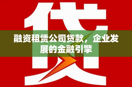 苑里融资租赁公司贷款，企业发展的金融引擎