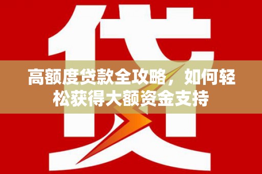 苑里高额度贷款全攻略，如何轻松获得大额资金支持