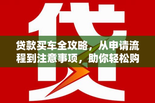 苑里贷款买车全攻略，从申请流程到注意事项，助你轻松购车